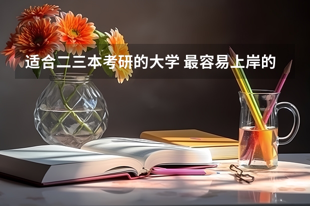 适合二三本考研的大学 最容易上岸的研究生 三本计算机考研学校推荐