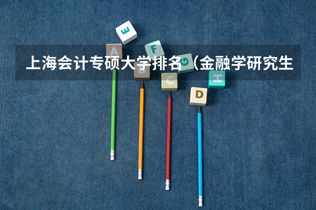 上海会计专硕大学排名（金融学研究生院校排名）