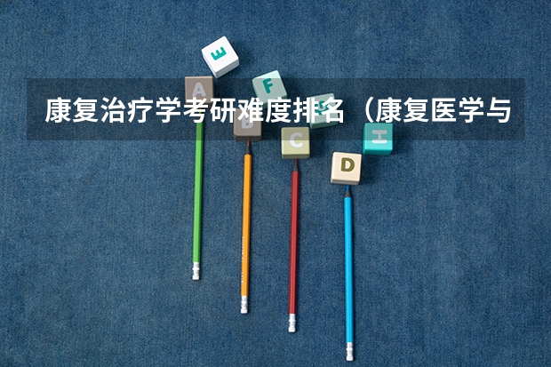 康复治疗学考研难度排名（康复医学与理疗学考研学校排名）
