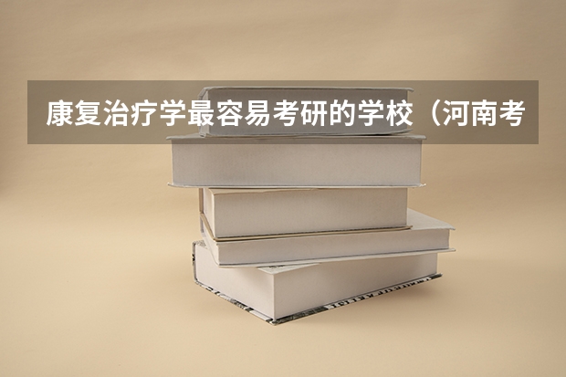 康复治疗学最容易考研的学校（河南考研大学排名一览表）