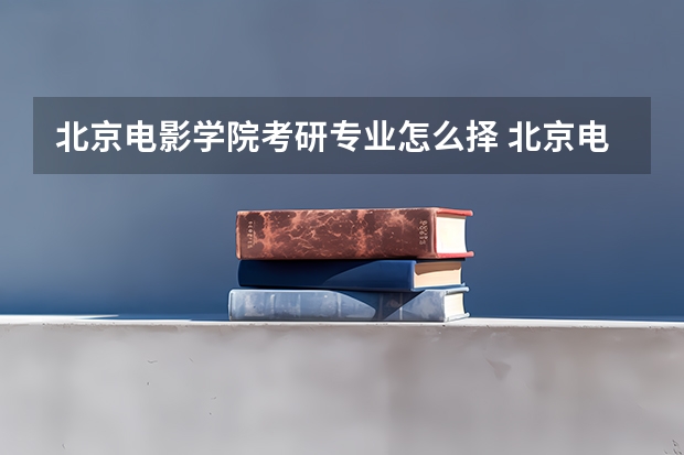 北京电影学院考研专业怎么择 北京电影学院考研专业推荐