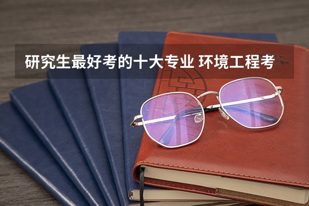 研究生最好考的十大专业 环境工程考研最好考的学校 比较容易考研的艺术类大学