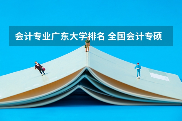 会计专业广东大学排名 全国会计专硕学校排名 会计学研究生学校全国排名