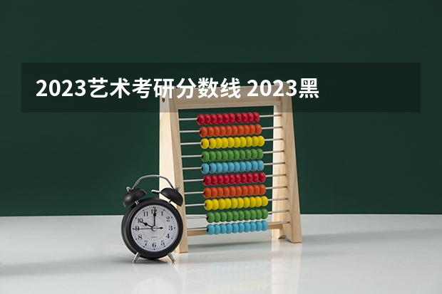 2023艺术考研分数线 2023黑龙江一本二本三本的分数线 适合二三本考研的大学