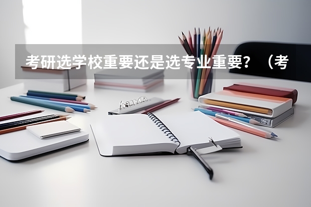 考研选学校重要还是选专业重要？（考研选学校时学校比较重要还是专业在学校的排名比较重要）