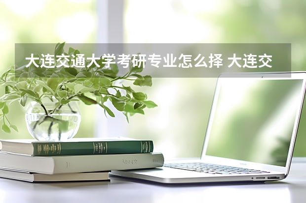 大连交通大学考研专业怎么择 大连交通大学考研专业推荐