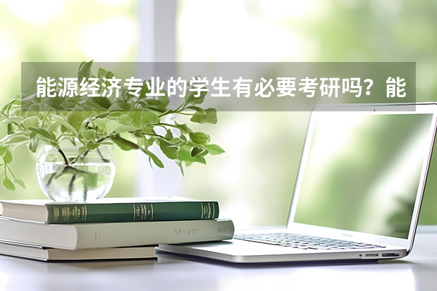 能源经济专业的学生有必要考研吗？能源经济专业的招生条件是什么？