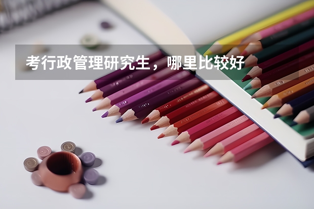考行政管理研究生，哪里比较好