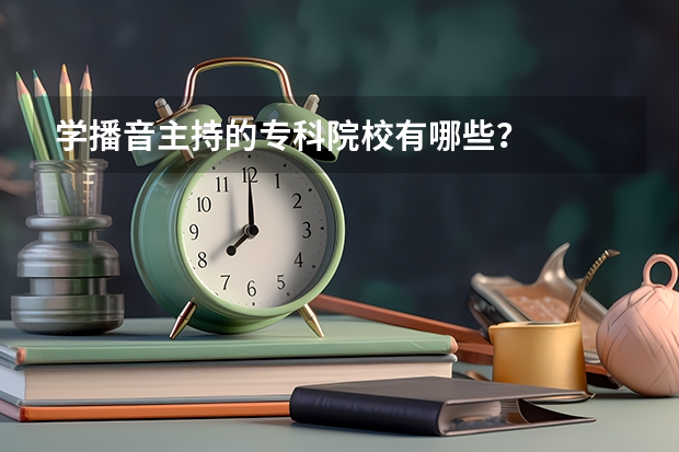 学播音主持的专科院校有哪些？