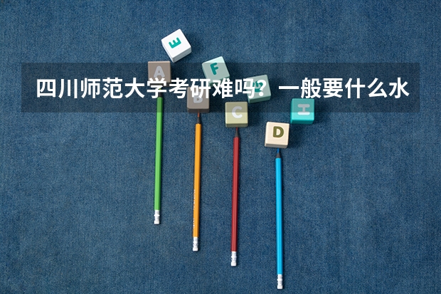 四川师范大学考研难吗？一般要什么水平才可以进入？