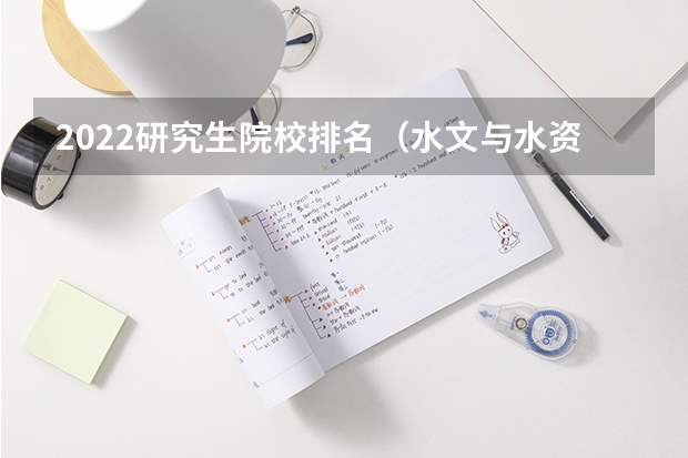 2022研究生院校排名（水文与水资源工程考研院校排名）