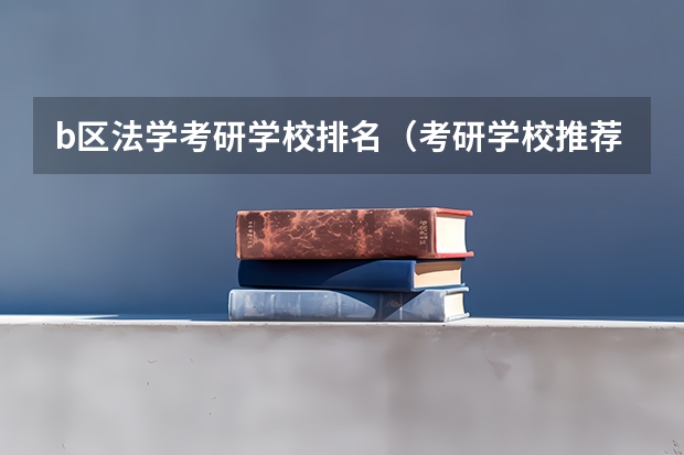 b区法学考研学校排名（考研学校推荐，法学专业的）