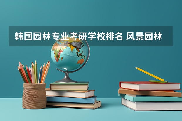 韩国园林专业考研学校排名 风景园林考研比较好考的学校