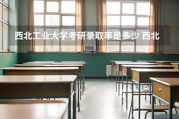 西北工业大学考研录取率是多少 西北工业大学考研各专业录取率