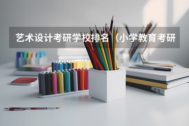 艺术设计考研学校排名（小学教育考研院校最新排名）