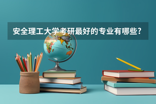 安全理工大学考研最好的专业有哪些?