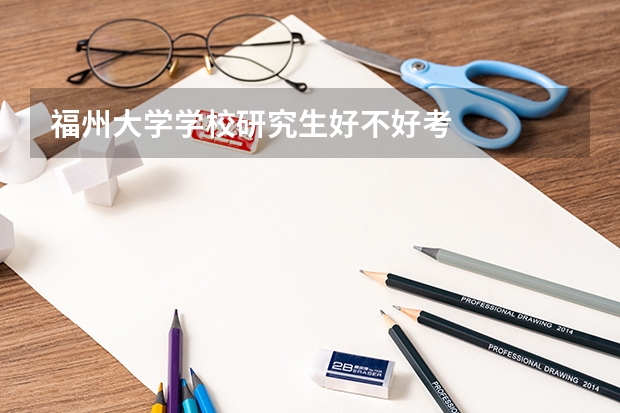 福州大学学校研究生好不好考