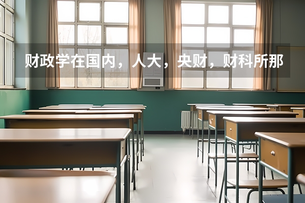 财政学在国内，人大，央财，财科所那个比较好?各有什么优缺点?