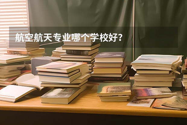 航空航天专业哪个学校好？