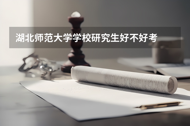 湖北师范大学学校研究生好不好考