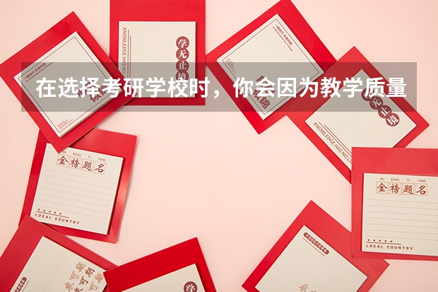 在选择考研学校时，你会因为教学质量而选择这个学校吗？