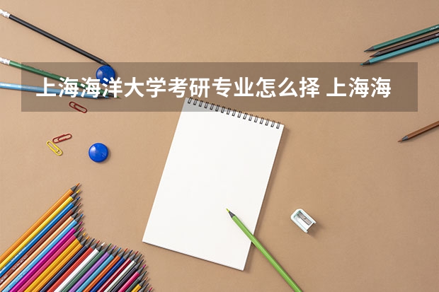 上海海洋大学考研专业怎么择 上海海洋大学考研专业推荐
