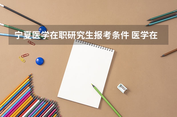 宁夏医学在职研究生报考条件 医学在职研究生报考条件及时间