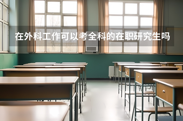 在外科工作可以考全科的在职研究生吗