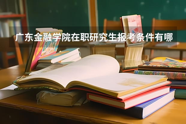 广东金融学院在职研究生报考条件有哪些？