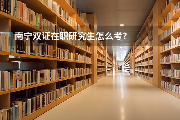 南宁双证在职研究生怎么考？