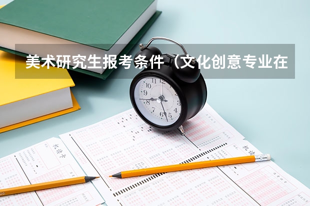 美术研究生报考条件（文化创意专业在职研究生报名条件？）