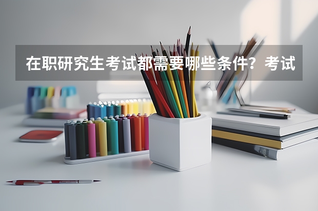 在职研究生考试都需要哪些条件？考试科目是什么？