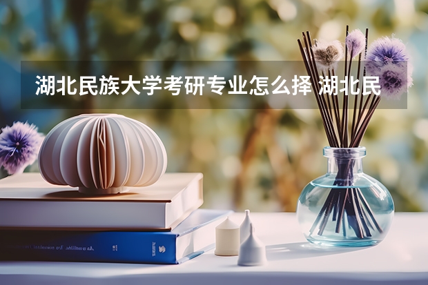 湖北民族大学考研专业怎么择 湖北民族大学考研专业推荐