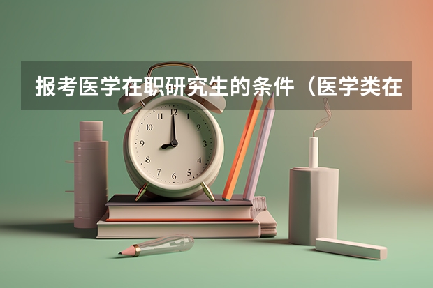 报考医学在职研究生的条件（医学类在职研究生报名条件的）