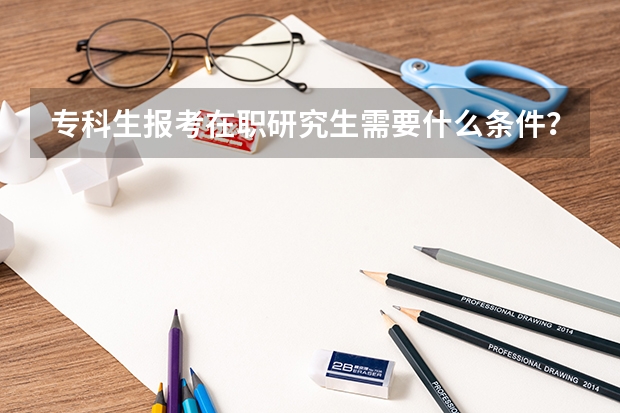 专科生报考在职研究生需要什么条件？