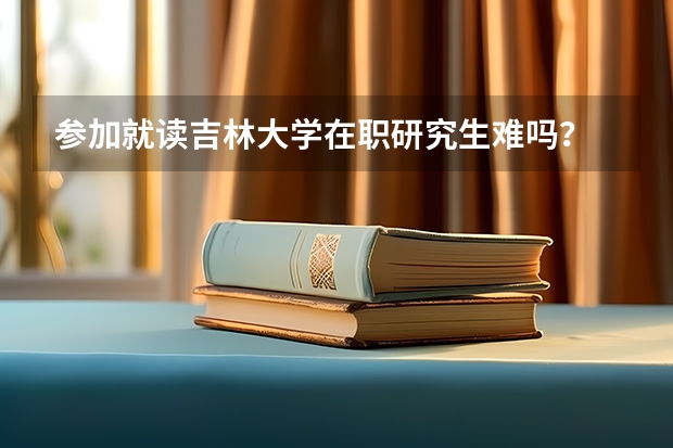 参加就读吉林大学在职研究生难吗？