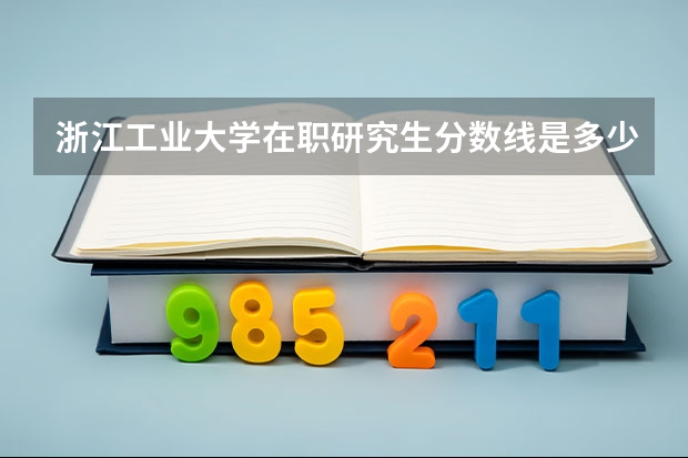 浙江工业大学在职研究生分数线是多少？