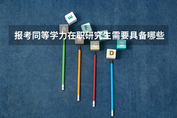 报考同等学力在职研究生需要具备哪些条件？