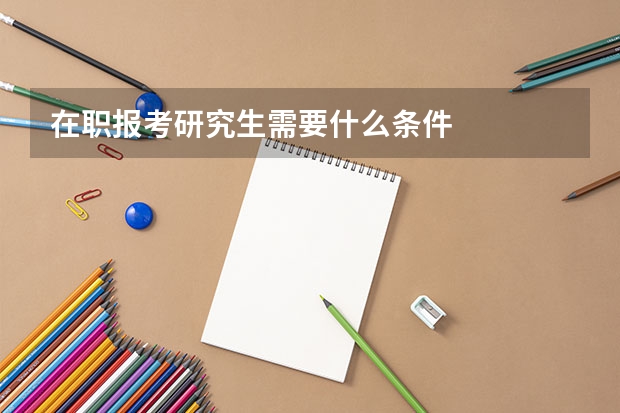 在职报考研究生需要什么条件