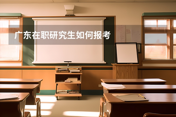 广东在职研究生如何报考