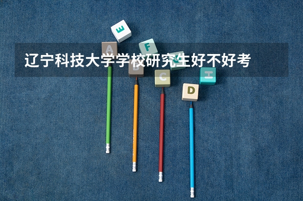 辽宁科技大学学校研究生好不好考