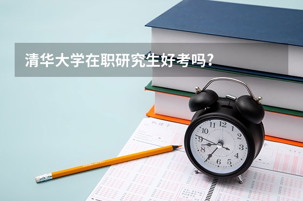 清华大学在职研究生好考吗?