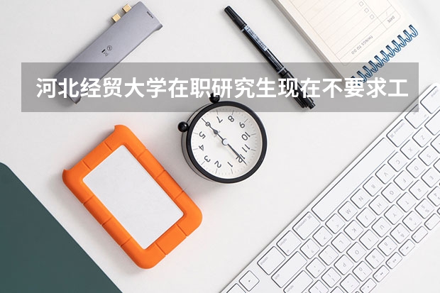 河北经贸大学在职研究生现在不要求工作年限了吗?