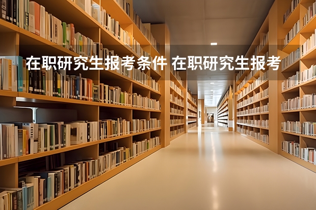 在职研究生报考条件 在职研究生报考条件及流程2023 2023考研最新要求