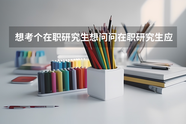 想考个在职研究生想问问在职研究生应该考什么专业比较好？