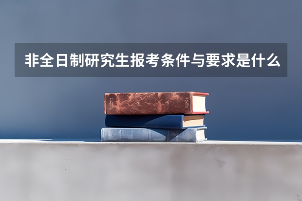 非全日制研究生报考条件与要求是什么？