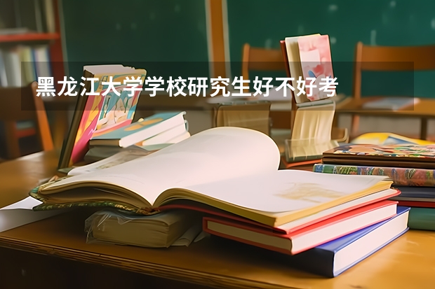 黑龙江大学学校研究生好不好考