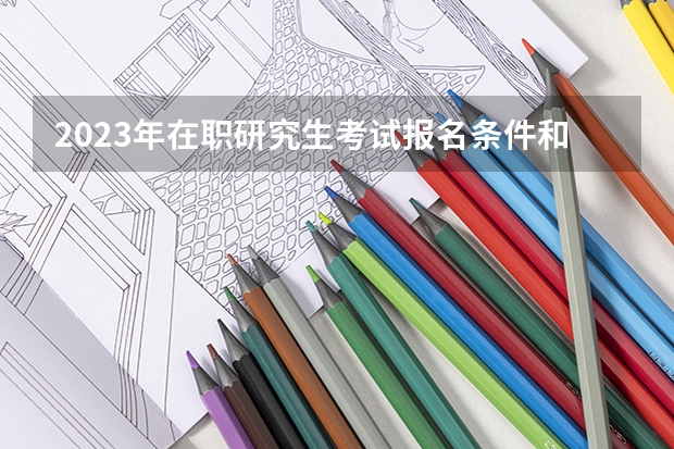 2023年在职研究生考试报名条件和时间如何要求的？