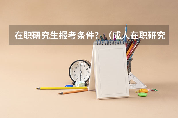 在职研究生报考条件？（成人在职研究生报考条件）