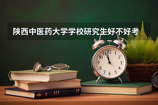陕西中医药大学学校研究生好不好考